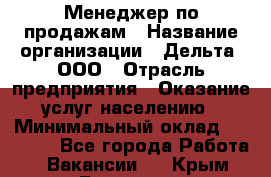 Менеджер по продажам › Название организации ­ Дельта, ООО › Отрасль предприятия ­ Оказание услуг населению › Минимальный оклад ­ 50 000 - Все города Работа » Вакансии   . Крым,Белогорск